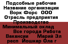 Подсобные рабочие › Название организации ­ Ворк Форс, ООО › Отрасль предприятия ­ Производство › Минимальный оклад ­ 35 000 - Все города Работа » Вакансии   . Марий Эл респ.,Йошкар-Ола г.